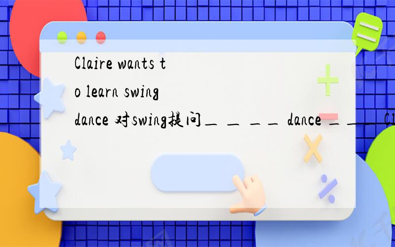 Claire wants to learn swing dance 对swing提问＿ ＿ __ dance ___ Claire want to learn?一个横线 一个单词