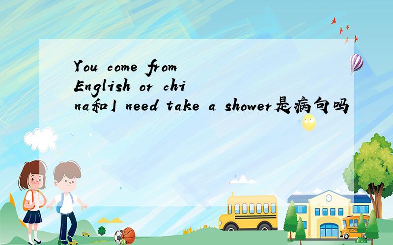You come from English or china和I need take a shower是病句吗