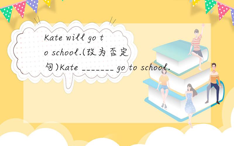 Kate will go to school.(改为否定句)Kate _______ go to school.