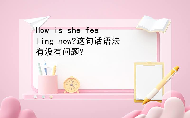 How is she feeling now?这句话语法有没有问题?
