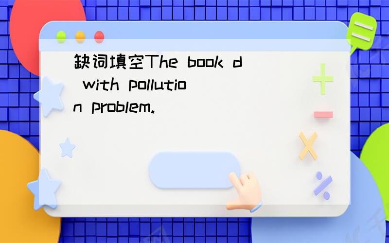 缺词填空The book d with pollution problem.