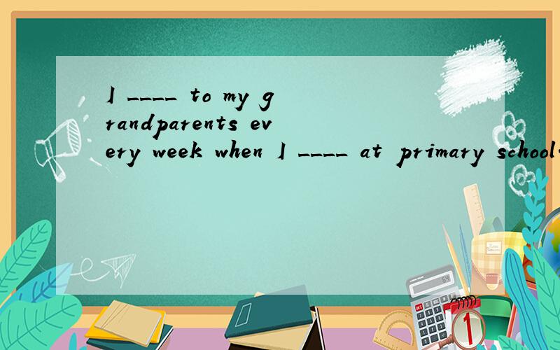 I ____ to my grandparents every week when I ____ at primary school.A.wrote,wasB.wrote,wereC.wrie,wasD.write,am