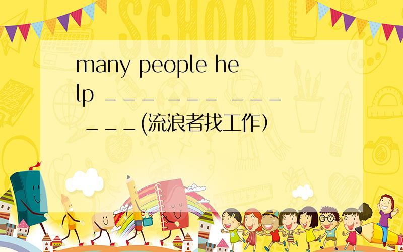 many people help ___ ___ ___ ___(流浪者找工作）