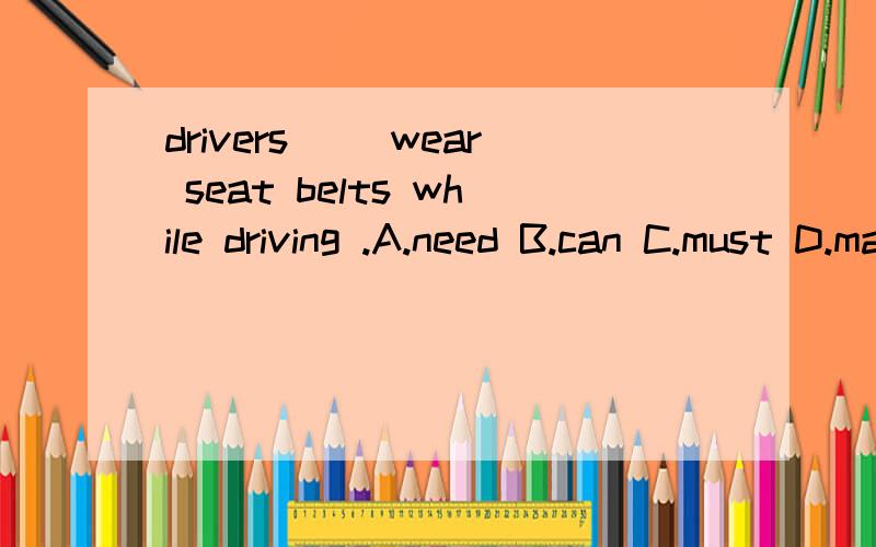 drivers __wear seat belts while driving .A.need B.can C.must D.may