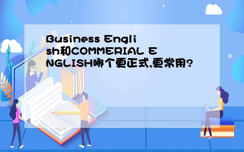 Business English和COMMERIAL ENGLISH哪个更正式,更常用?