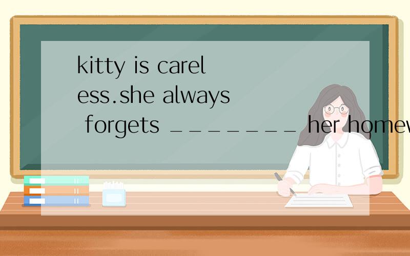 kitty is careless.she always forgets _______ her homework to school.单项选择brought bring to bring bringing 选什么?为什么?这不是一般现在是吗,又不知道他是做了还是没做.怎么判断?正确答案是to bring..为什么呢?