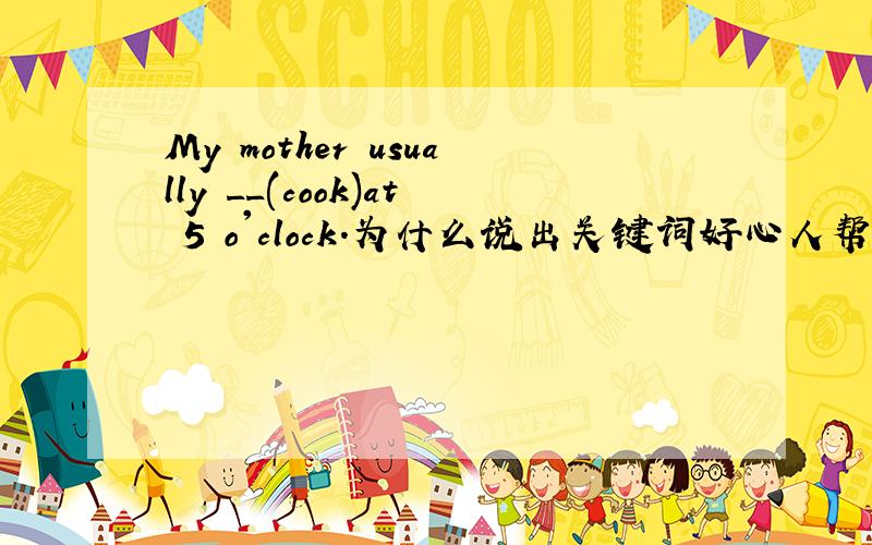 My mother usually __(cook)at 5 o'clock.为什么说出关键词好心人帮帮忙,明天交,