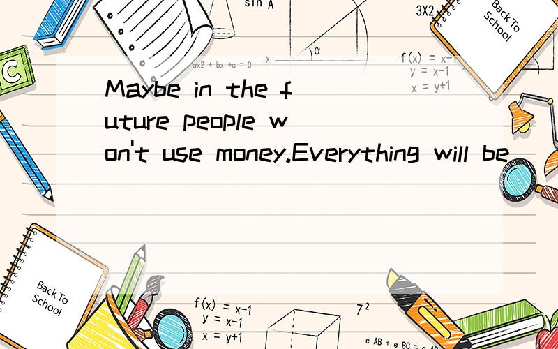 Maybe in the future people won't use money.Everything will be ____