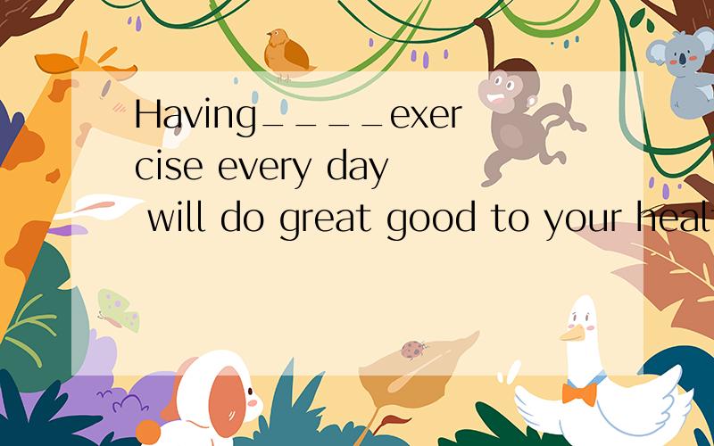 Having____exercise every day will do great good to your healthA.a great many B.plenty of C.a great deal D.a great number of