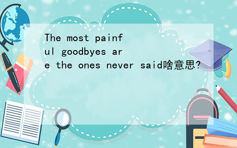 The most painful goodbyes are the ones never said啥意思?
