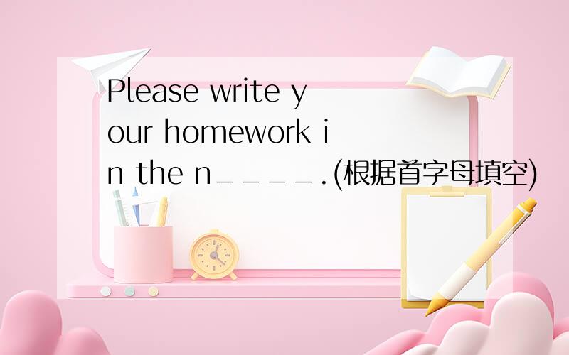 Please write your homework in the n____.(根据首字母填空)