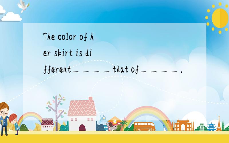 The color of her skirt is different____that of____.