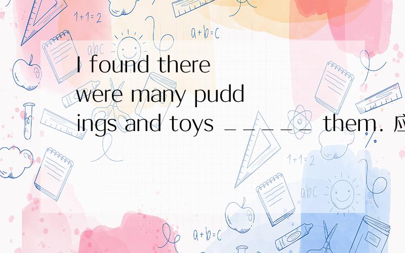 I found there were many puddings and toys _____ them. 应该用哪个介词?