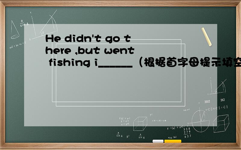 He didn't go there ,but went fishing i______（根据首字母提示填空）