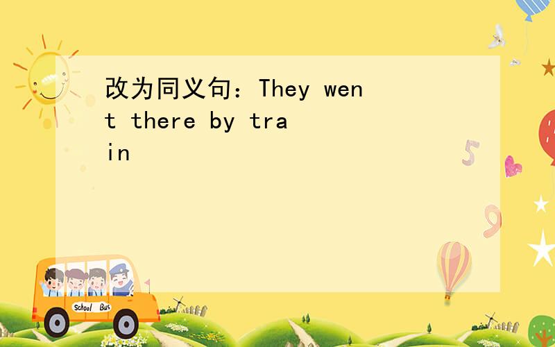 改为同义句：They went there by train