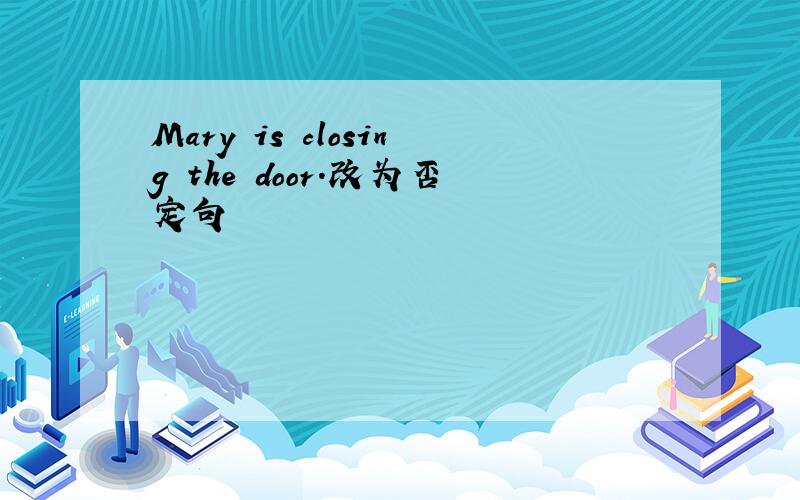 Mary is closing the door.改为否定句