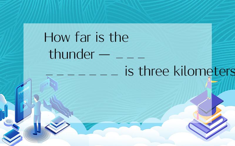 How far is the thunder — __________ is three kilometers away.