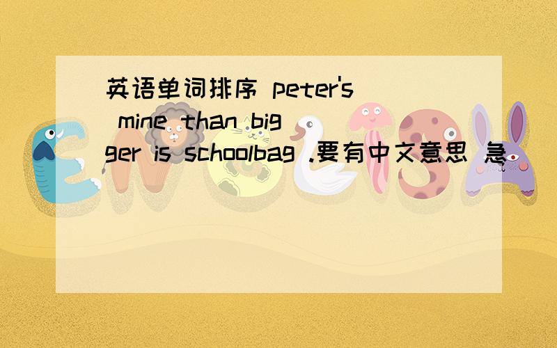 英语单词排序 peter's mine than bigger is schoolbag .要有中文意思 急