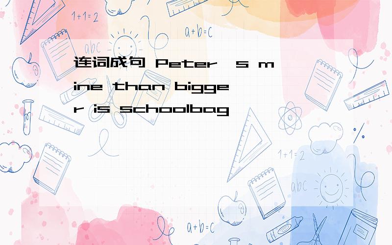 连词成句 Peter's mine than bigger is schoolbag