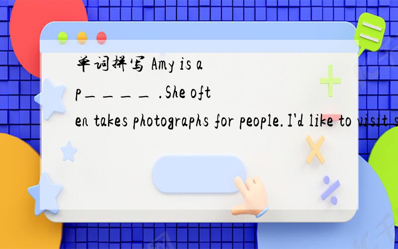 单词拼写 Amy is a p____ .She often takes photographs for people.I'd like to visit some intersting p_____ in Guangzhou.I'll r_______ that day my life.There will be a book f______ in tianhe this weekend.Mary finds it i______ to learn English.Amy is