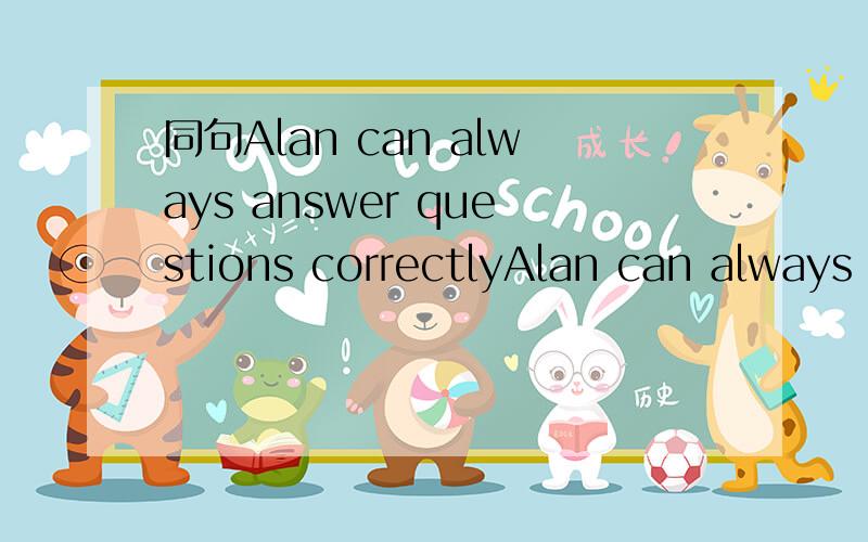 同句Alan can always answer questions correctlyAlan can always give______ _______ _______ the questions