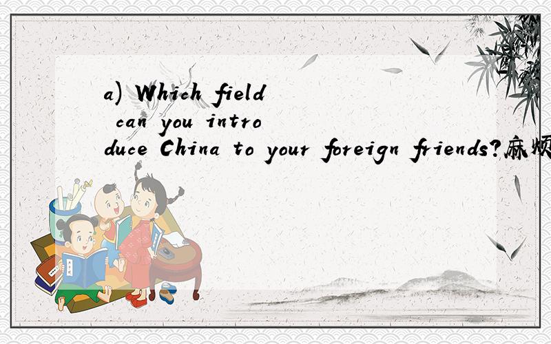 a) Which field can you introduce China to your foreign friends?麻烦翻译一下
