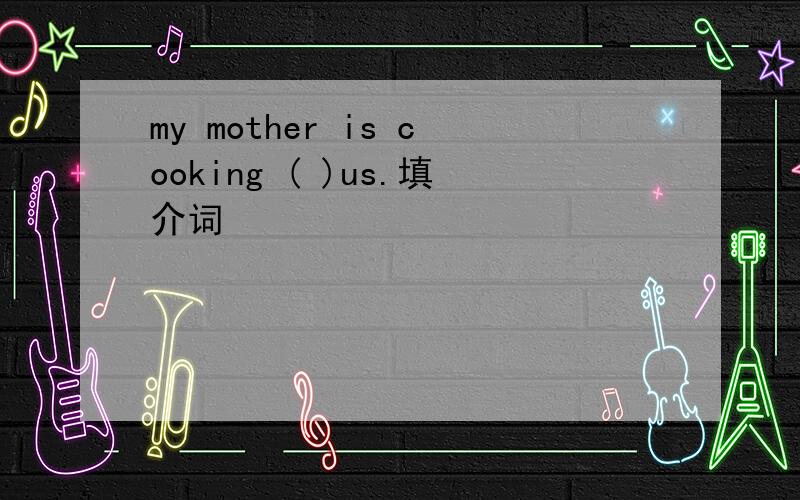 my mother is cooking ( )us.填介词