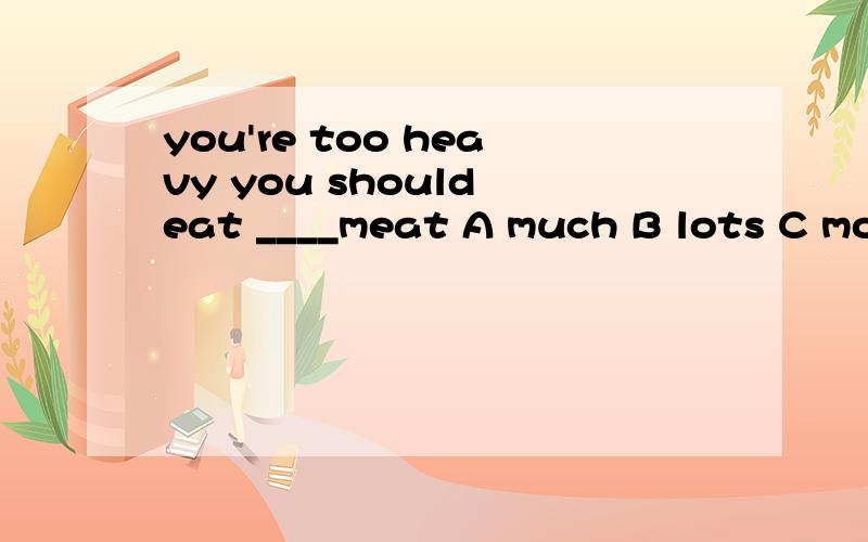 you're too heavy you should eat ____meat A much B lots C more D less