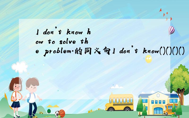 I don't know how to solve the problem.的同义句I don't know()()()() the problem