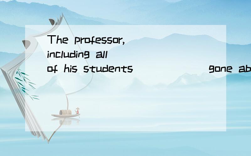 The professor,including all of his students ______gone abroad.( have)has,为什么?