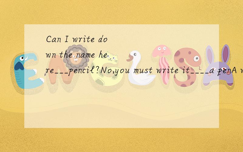 Can I write down the name here___pencil?No,you must write it____a penA with withB in withWhy?
