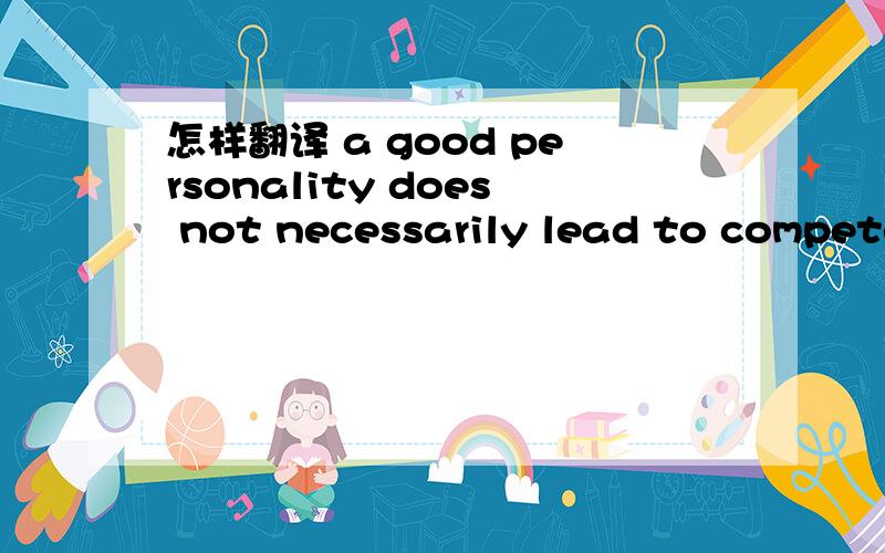 怎样翻译 a good personality does not necessarily lead to competence