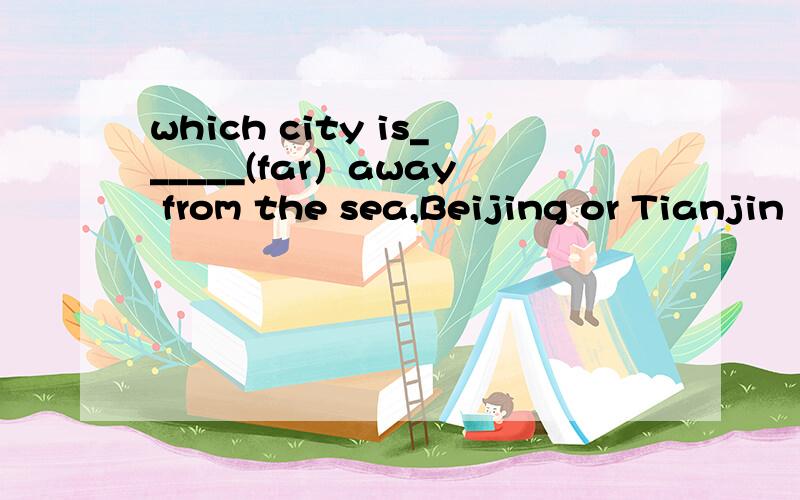which city is______(far）away from the sea,Beijing or Tianjin