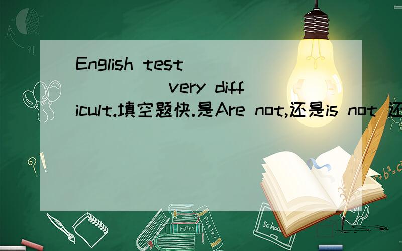 English test ______very difficult.填空题快.是Are not,还是is not 还是is