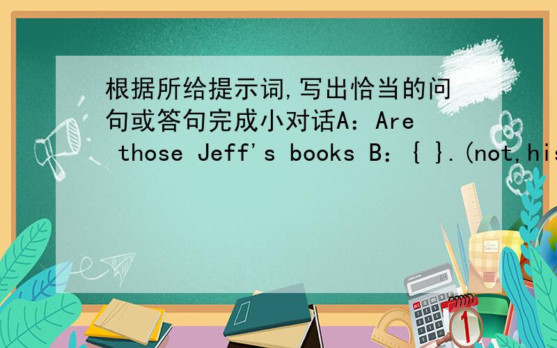 根据所给提示词,写出恰当的问句或答句完成小对话A：Are those Jeff's books B：{ }.(not,his)A：{ (these,dog and picture)B：Yes,They are hers.A：Is this your eraser?B：{ }(no,Mike's)棒球算生活用品还是学习用品