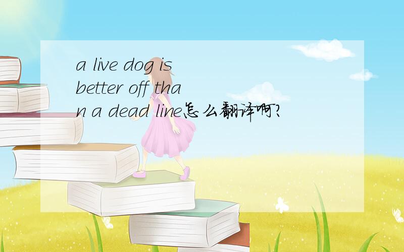 a live dog is better off than a dead line怎么翻译啊?