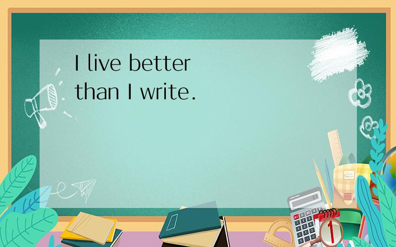 I live better than I write.