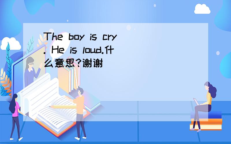 The boy is cry. He is loud.什么意思?谢谢