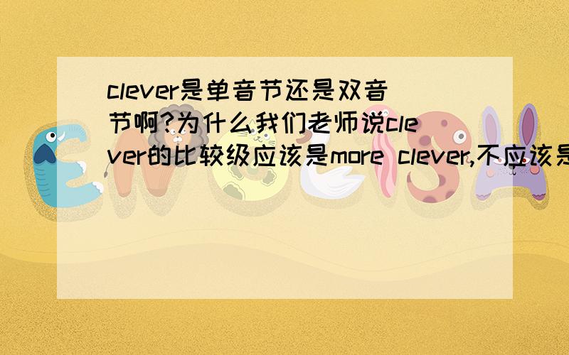 clever是单音节还是双音节啊?为什么我们老师说clever的比较级应该是more clever,不应该是cleverer吗?双音节词不是应该+most吗?为什么还可以是cleverer?还有最高级也是都可以吗?