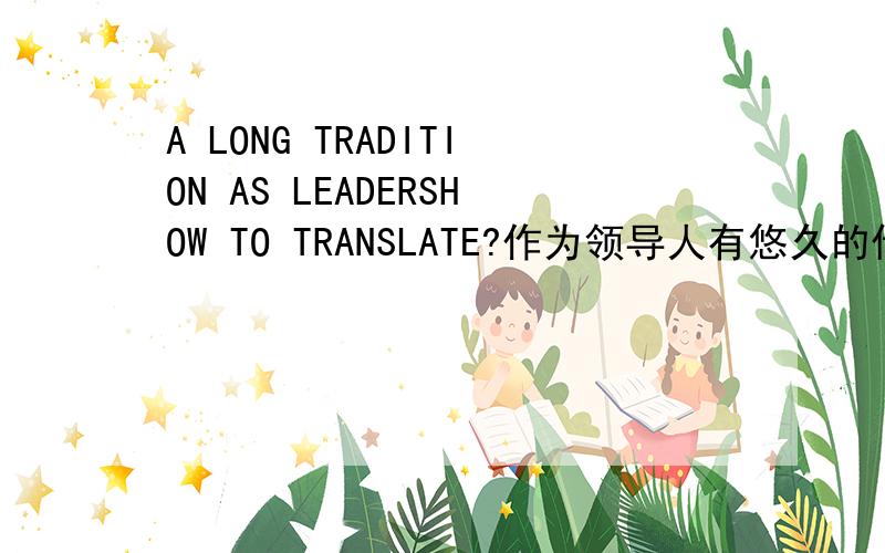 A LONG TRADITION AS LEADERSHOW TO TRANSLATE?作为领导人有悠久的传统 很不通啊