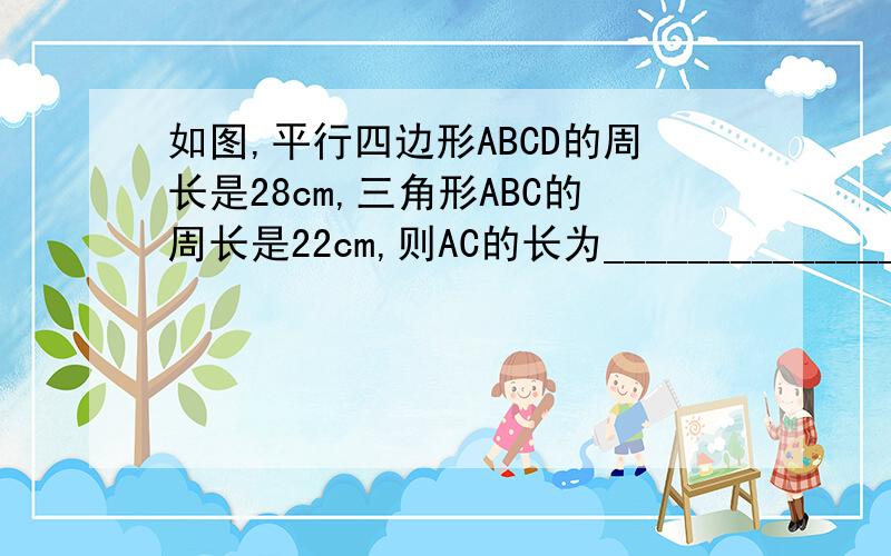 如图,平行四边形ABCD的周长是28cm,三角形ABC的周长是22cm,则AC的长为_______________A、6cm B、12cm C、4cm D、8cm