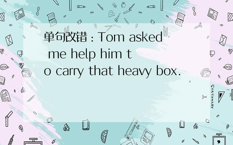单句改错：Tom asked me help him to carry that heavy box.