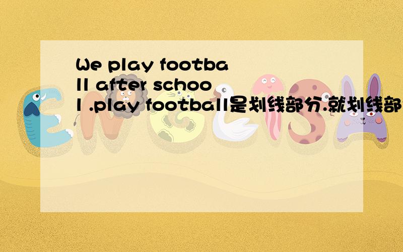 We play football after school .play football是划线部分.就划线部分提问.有谁知道?3Q