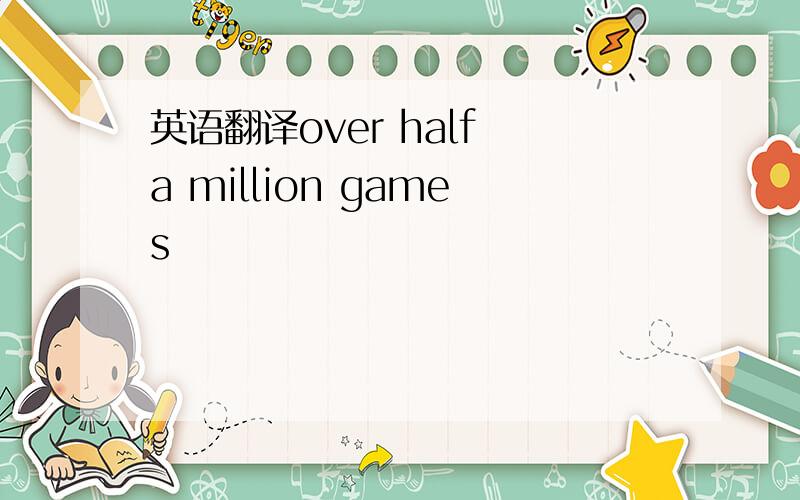 英语翻译over half a million games