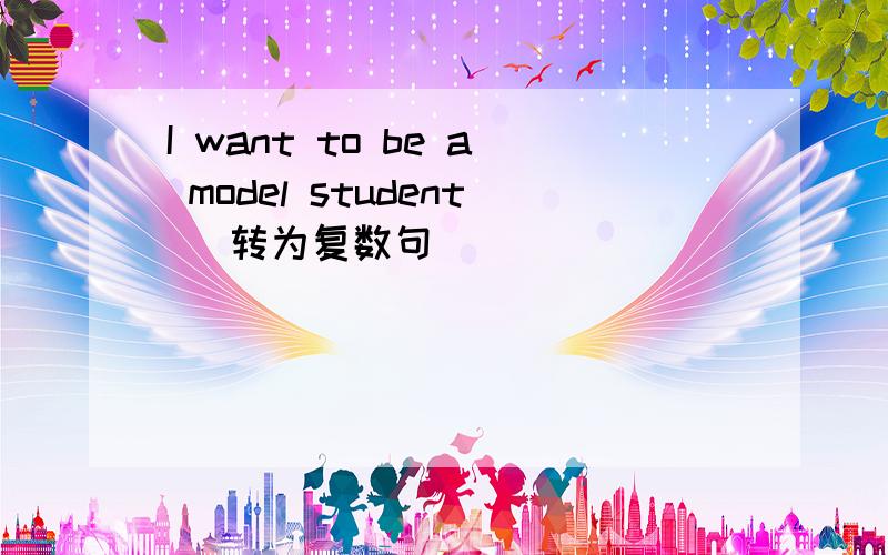 I want to be a model student (转为复数句）