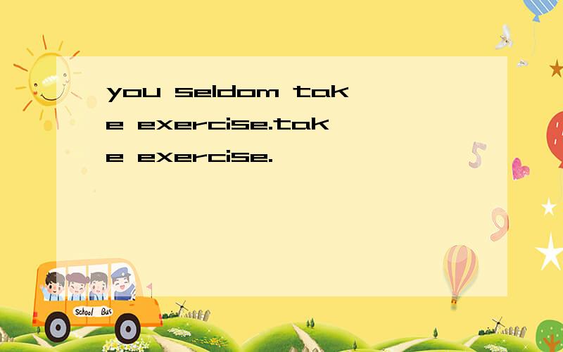 you seldom take exercise.take exercise.