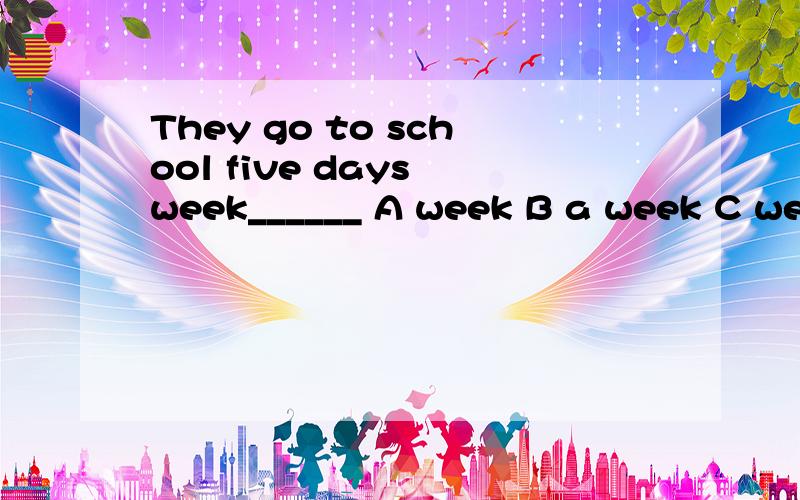They go to school five days week______ A week B a week C weeks D in a week