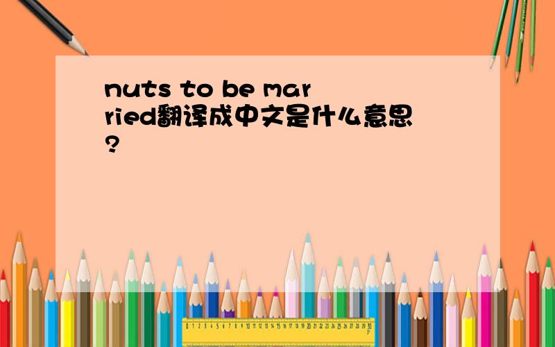 nuts to be married翻译成中文是什么意思?