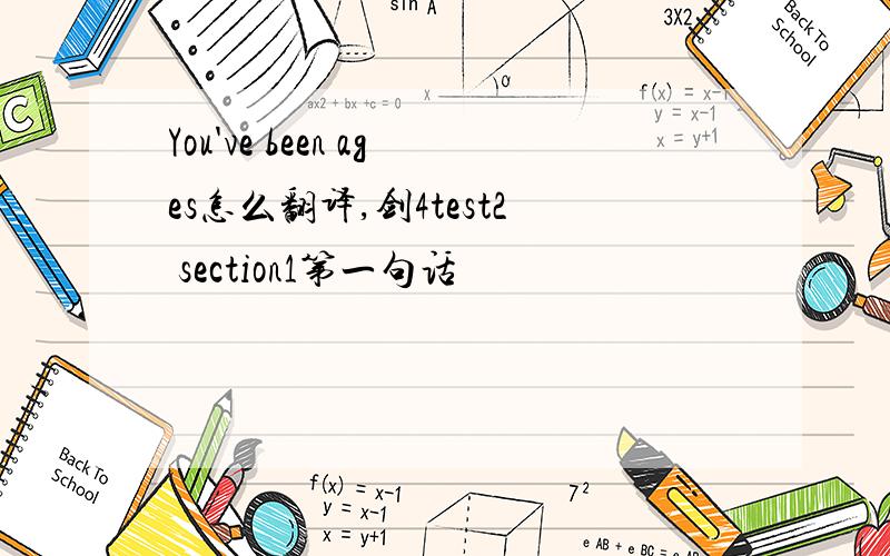 You've been ages怎么翻译,剑4test2 section1第一句话