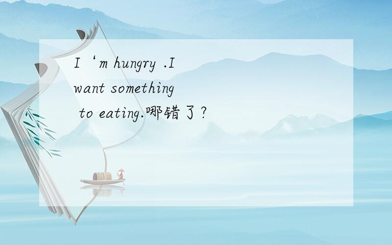 I‘m hungry .I want something to eating.哪错了?